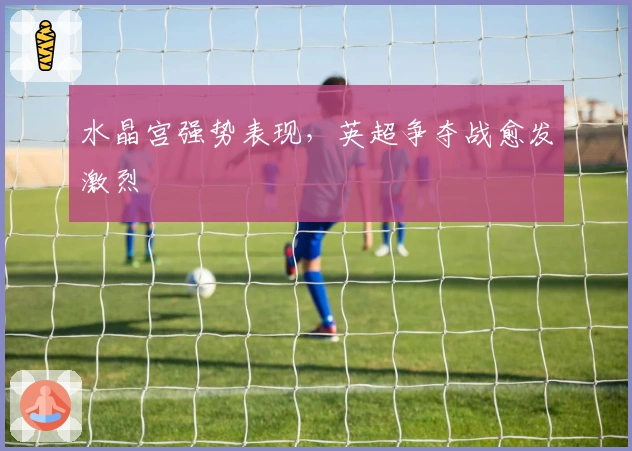 水晶宫强势表现，英超争夺战愈发激烈