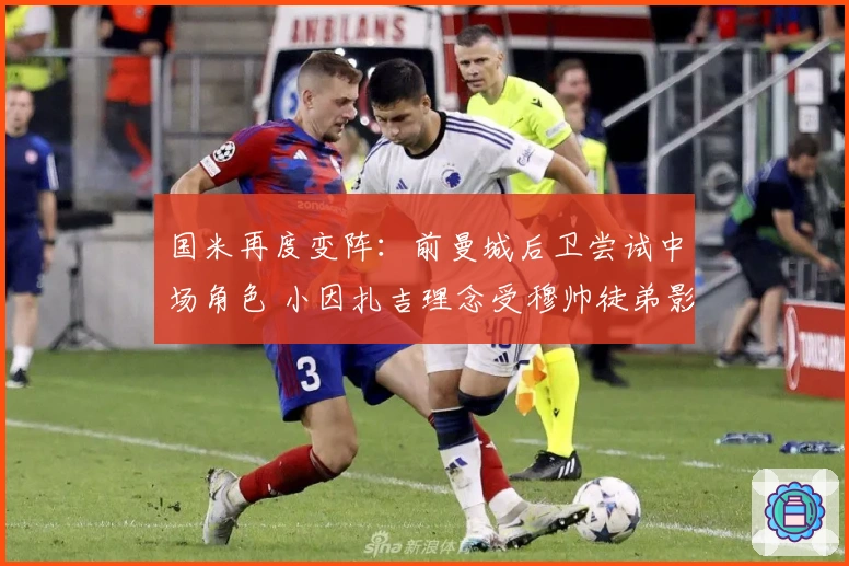 国米再度变阵：前曼城后卫尝试中场角色 小因扎吉理念受穆帅徒弟影响