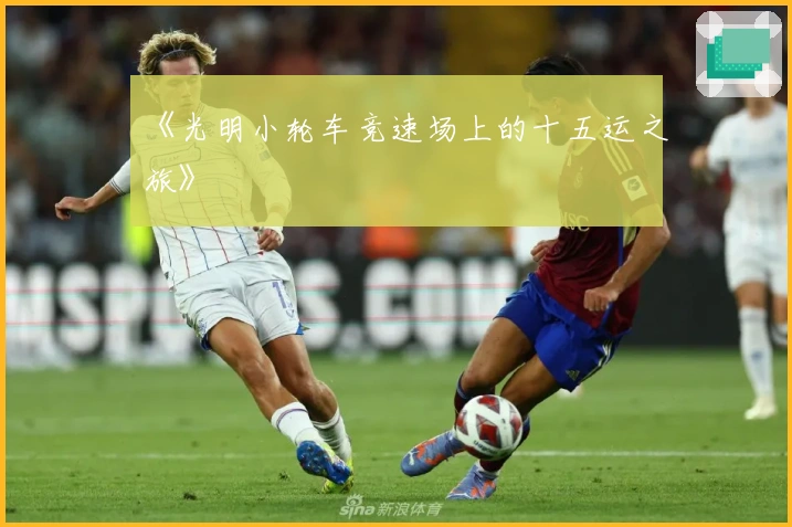 《光明小轮车竞速场上的十五运之旅》