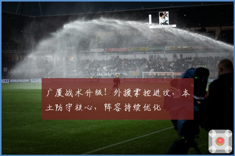 广厦战术升级!外援掌控进攻,本土防守核心,阵容持续优化