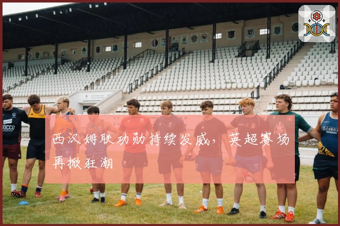 西汉姆联功勋持续发威,英超赛场再掀狂潮