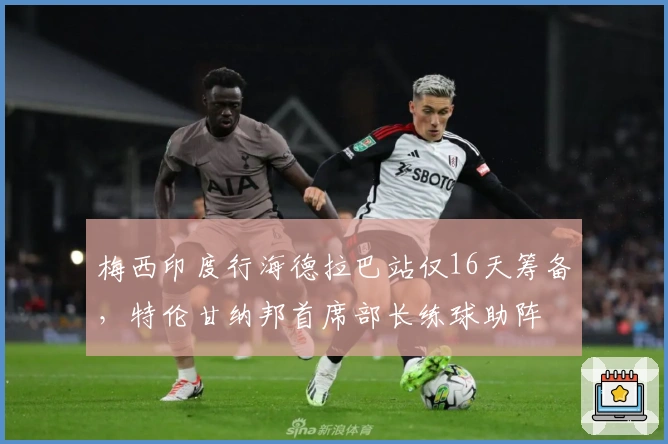 梅西印度行海德拉巴站仅16天筹备，特伦甘纳邦首席部长练球助阵