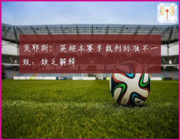 莫耶斯：英超本赛季裁判标准不一致，缺乏解释