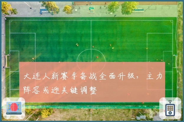 大连人新赛季备战全面升级，主力阵容或迎关键调整