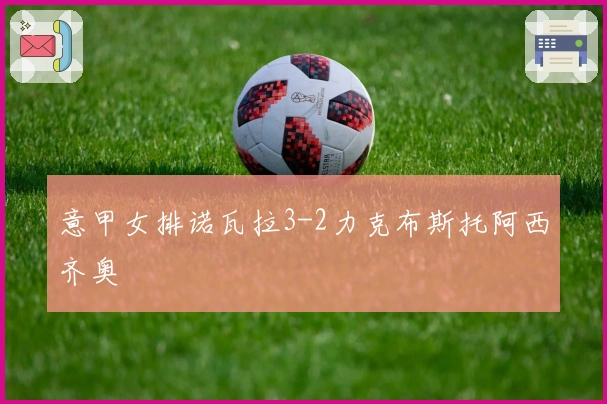 意甲女排诺瓦拉3-2力克布斯托阿西齐奥