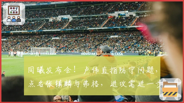 同曦发布会!卢伟直指防守问题,点名张镇麟与弗格,进攻需进一步磨合!
